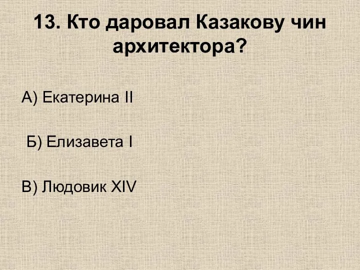 13. Кто даровал Казакову чин архитектора? А) Екатерина II Б) Елизавета I В) Людовик XIV