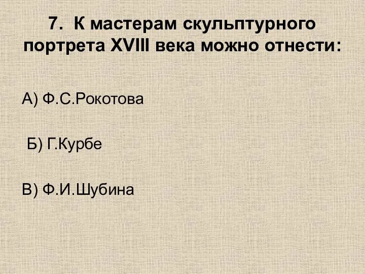 7. К мастерам скульптурного портрета XVIII века можно отнести: А) Ф.С.Рокотова Б) Г.Курбе В) Ф.И.Шубина