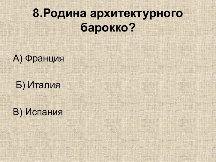 8.Родина архитектурного барокко? А) Франция Б) Италия В) Испания