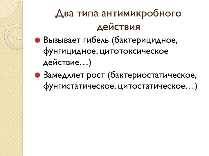 Два типа антимикробного действия Вызывает гибель (бактерицидное, фунгицидное, цитотоксическое действие…) Замедляет рост (бактериостатическое, фунгистатическое, цитостатическое…)