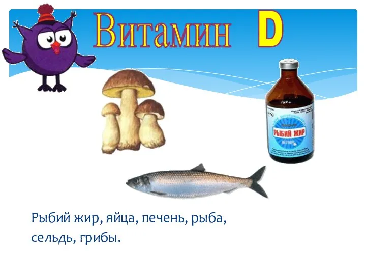 Витамин D Рыбий жир, яйца, печень, рыба, сельдь, грибы.