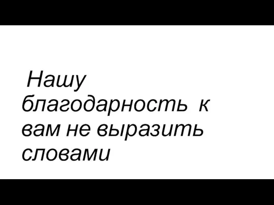 Нашу благодарность к вам не выразить словами