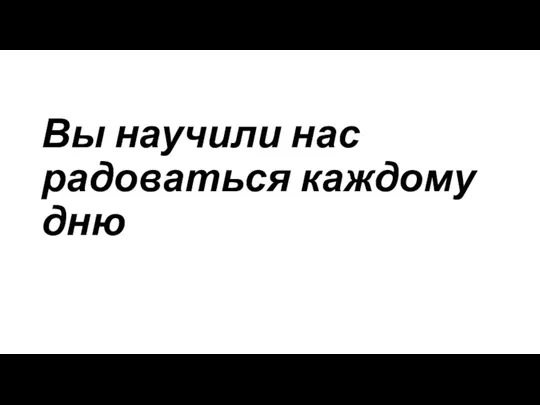 Вы научили нас радоваться каждому дню