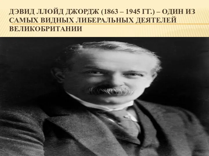 ДЭВИД ЛЛОЙД ДЖОРДЖ (1863 – 1945 ГГ.) – ОДИН ИЗ САМЫХ ВИДНЫХ ЛИБЕРАЛЬНЫХ ДЕЯТЕЛЕЙ ВЕЛИКОБРИТАНИИ