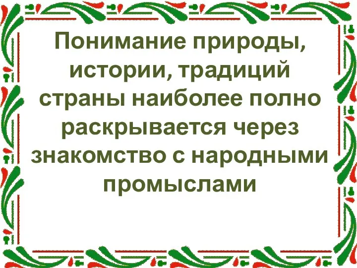 Понимание природы, истории, традиций страны наиболее полно раскрывается через знакомство с народными промыслами