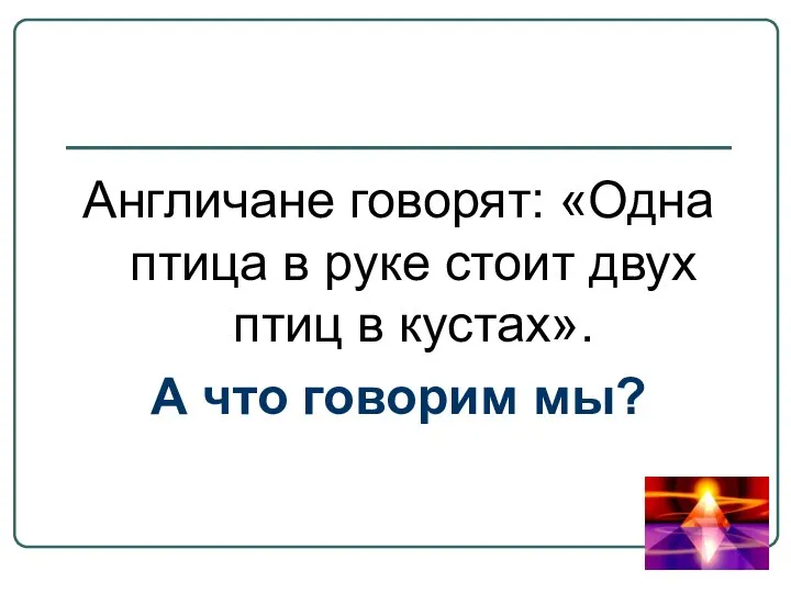 Англичане говорят: «Одна птица в руке стоит двух птиц в кустах». А что говорим мы?