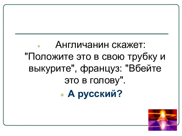 Англичанин скажет: "Положите это в свою трубку и выкурите", француз: "Вбейте это в голову". А русский?