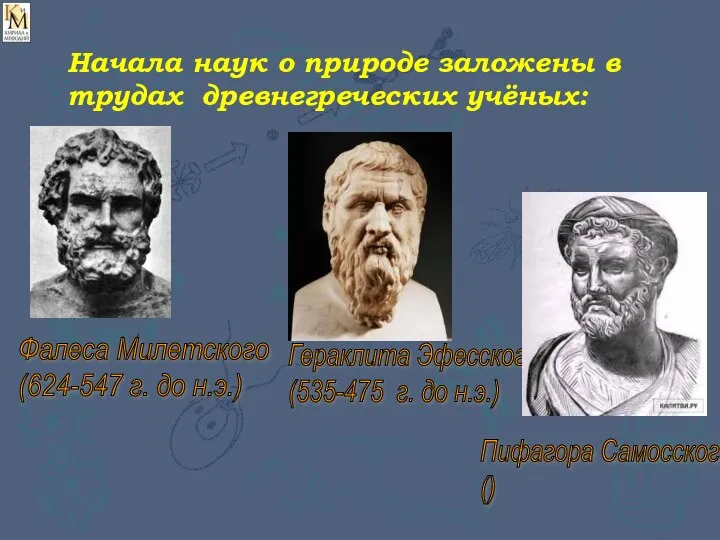 Начала наук о природе заложены в трудах древнегреческих учёных: Фалеса Милетского (624-547