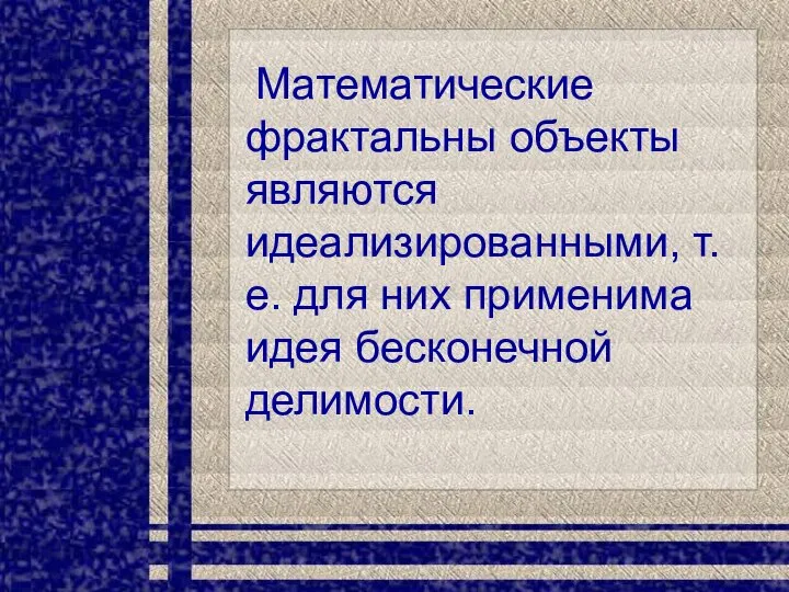 Математические фрактальны объекты являются идеализированными, т.е. для них применима идея бесконечной делимости.