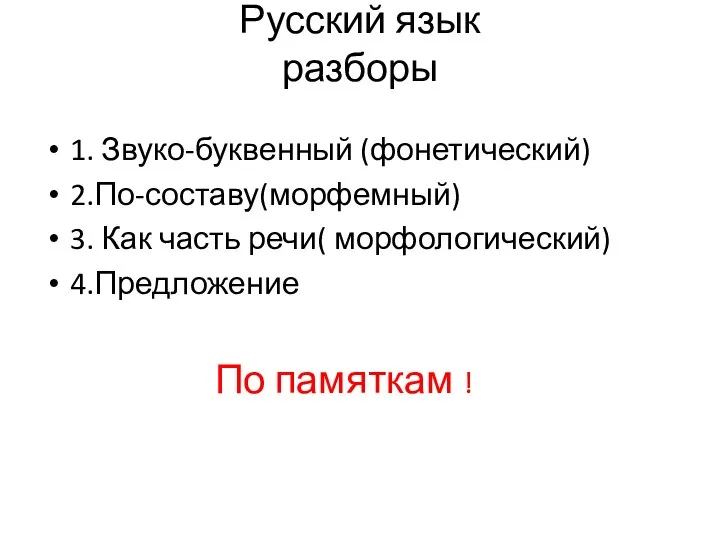 Русский язык разборы 1. Звуко-буквенный (фонетический) 2.По-составу(морфемный) 3. Как часть речи( морфологический) 4.Предложение По памяткам !