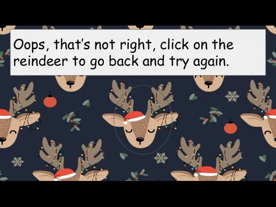 Oops, that’s not right, click on the reindeer to go back and try again.