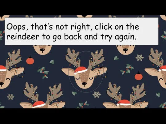 Oops, that’s not right, click on the reindeer to go back and try again.