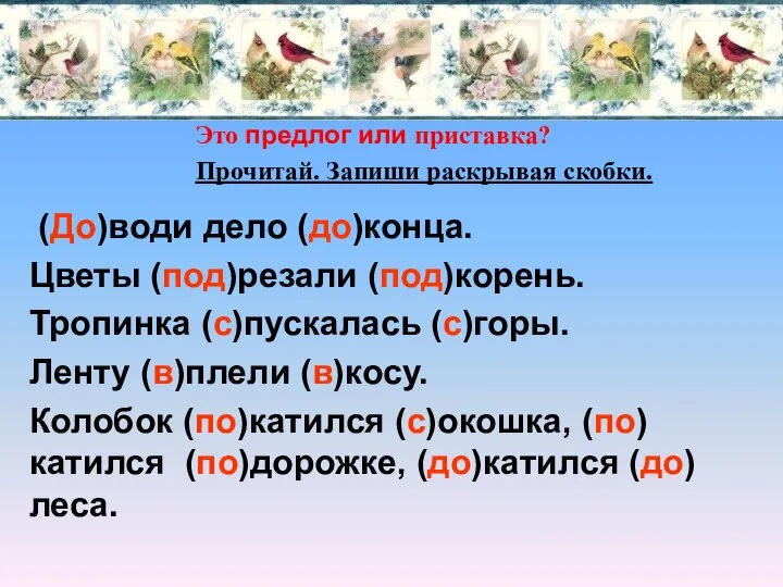 (До)води дело (до)конца. Цветы (под)резали (под)корень. Тропинка (с)пускалась (с)горы. Ленту (в)плели (в)косу.