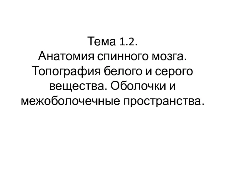 Тема 1.2. Анатомия спинного мозга. Топография белого и серого вещества. Оболочки и межоболочечные пространства.