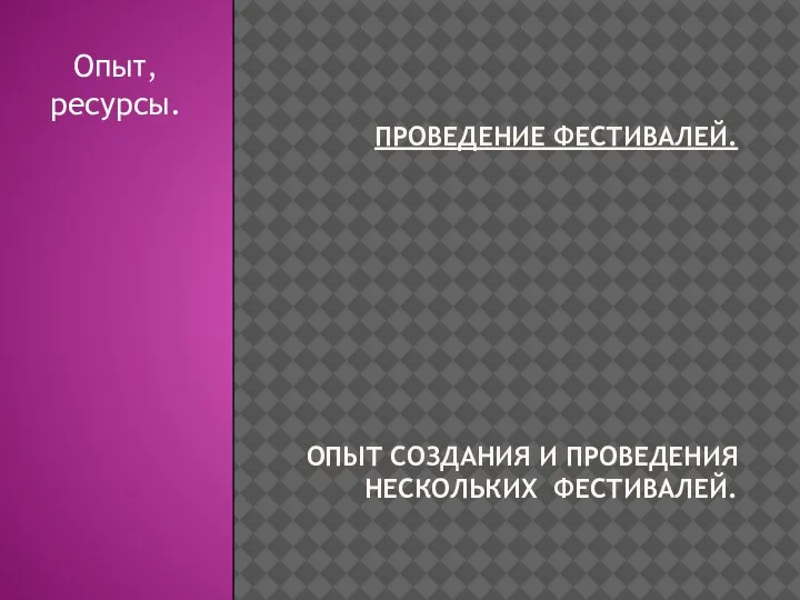 ПРОВЕДЕНИЕ ФЕСТИВАЛЕЙ. ОПЫТ СОЗДАНИЯ И ПРОВЕДЕНИЯ НЕСКОЛЬКИХ ФЕСТИВАЛЕЙ. Опыт, ресурсы.