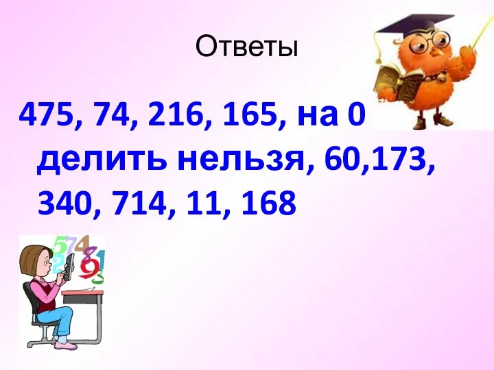 Ответы 475, 74, 216, 165, на 0 делить нельзя, 60,173, 340, 714, 11, 168