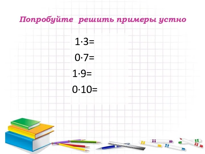 Попробуйте решить примеры устно 1·3= 0·7= 1·9= 0·10=