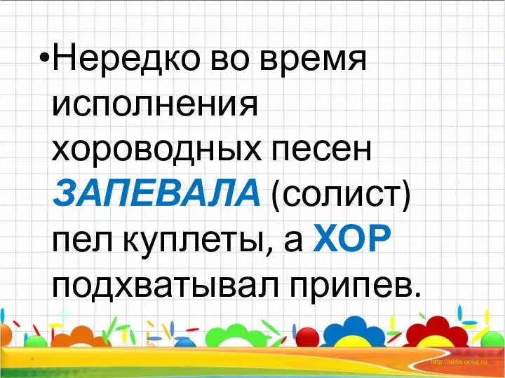 Нередко во время исполнения хороводных песен ЗАПЕВАЛА (солист) пел куплеты, а ХОР подхватывал припев. *