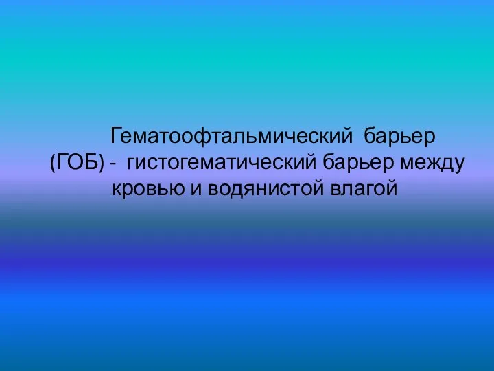 Гематоофтальмический барьер (ГОБ) - гистогематический барьер между кровью и водянистой влагой