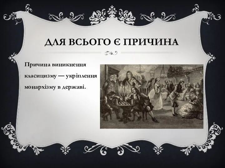 ДЛЯ ВСЬОГО Є ПРИЧИНА Причина виникнення класицизму — укріплення монархізму в державі.