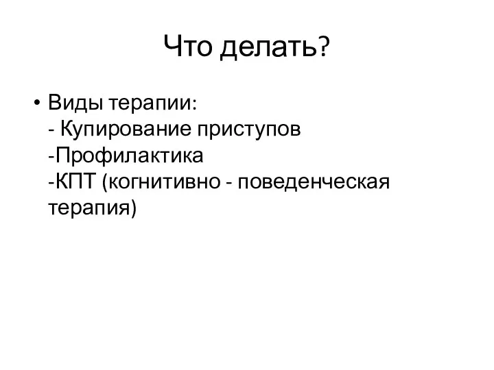 Что делать? Виды терапии: - Купирование приступов -Профилактика -КПТ (когнитивно - поведенческая терапия)