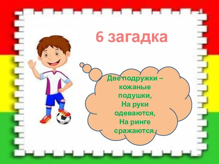 6 загадка Две подружки – кожаные подушки, На руки одеваются, На ринге сражаются.