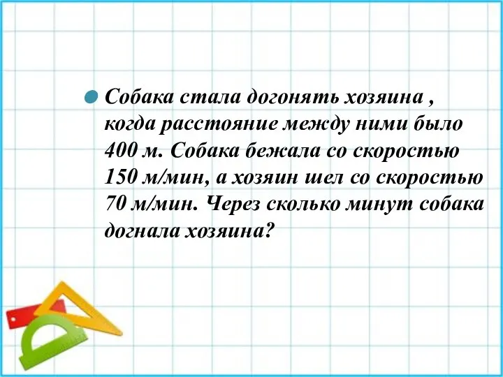 Собака стала догонять хозяина , когда расстояние между ними было 400 м.