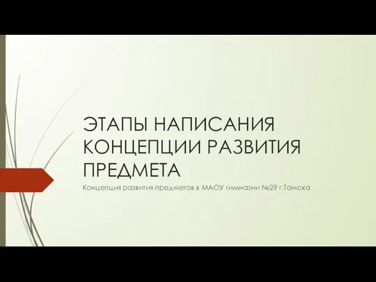 ЭТАПЫ НАПИСАНИЯ КОНЦЕПЦИИ РАЗВИТИЯ ПРЕДМЕТА Концепция развития предметов в МАОУ гимназии №29 г.Томска