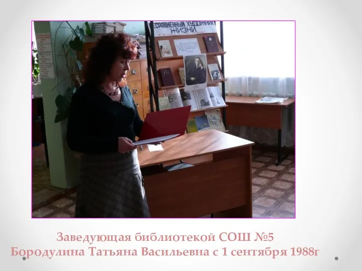 Заведующая библиотекой СОШ №5 Бородулина Татьяна Васильевна с 1 сентября 1988г