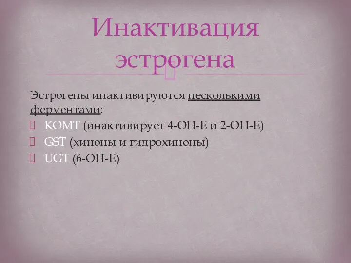 Эстрогены инактивируются несколькими ферментами: КОМТ (инактивирует 4-ОН-Е и 2-ОН-Е) GST (хиноны и