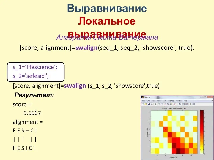 Выравнивание Локальное выравнивание Алгоритм Смита-Ватермана [score, alignment]=swalign(seq_1, seq_2, 'showscore', true). s_1='lifescience'; s_2='sefesici';