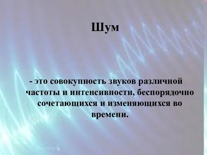 Шум - это совокупность звуков различной частоты и интенсивности, беспорядочно сочетающихся и изменяющихся во времени.