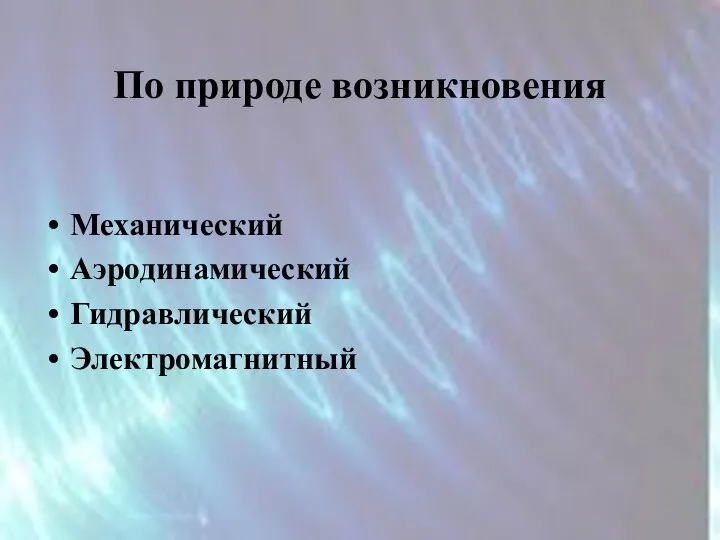 По природе возникновения Механический Аэродинамический Гидравлический Электромагнитный