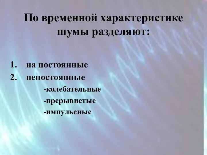 По временной характеристике шумы разделяют: на постоянные непостоянные -колебательные -прерывистые -импульсные