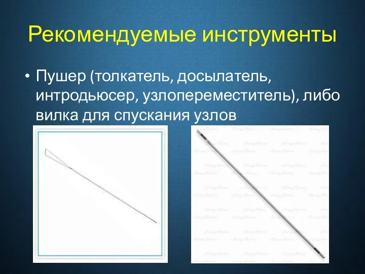 Рекомендуемые инструменты Пушер (толкатель, досылатель, интродьюсер, узлопереместитель), либо вилка для спускания узлов