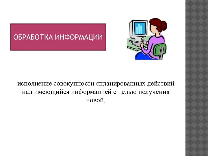 ОБРАБОТКА ИНФОРМАЦИИ исполнение совокупности спланированных действий над имеющийся информацией с целью получения новой.