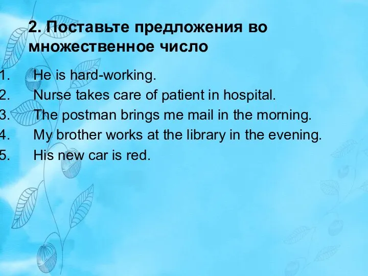 2. Поставьте предложения во множественное число He is hard-working. Nurse takes care