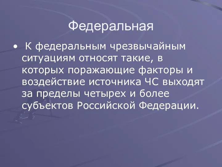 Федеральная К федеральным чрезвычайным ситуациям относят такие, в которых поражающие факторы и