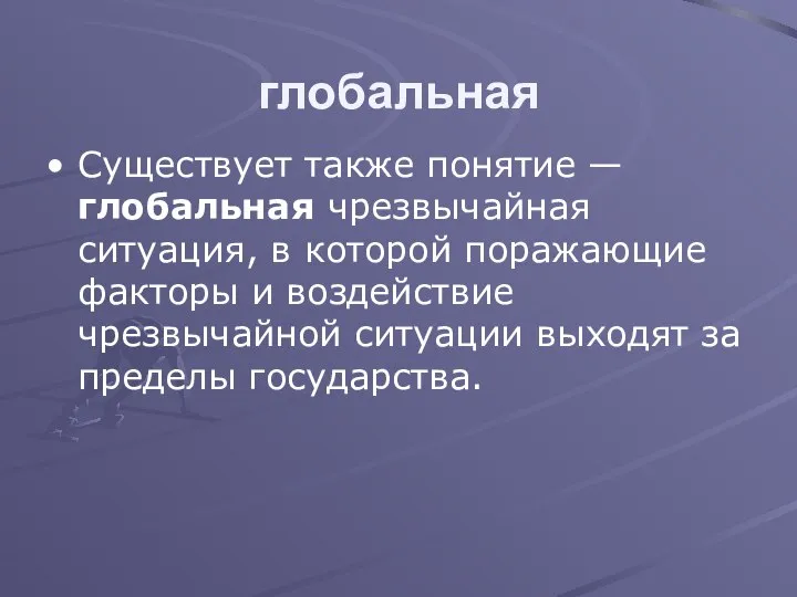 глобальная Существует также понятие — глобальная чрезвычайная ситуация, в которой поражающие факторы