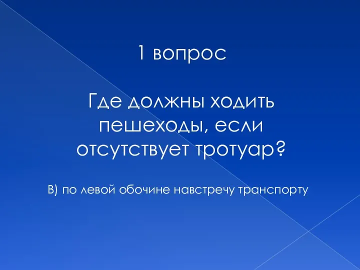 1 вопрос Где должны ходить пешеходы, если отсутствует тротуар? В) по левой обочине навстречу транспорту