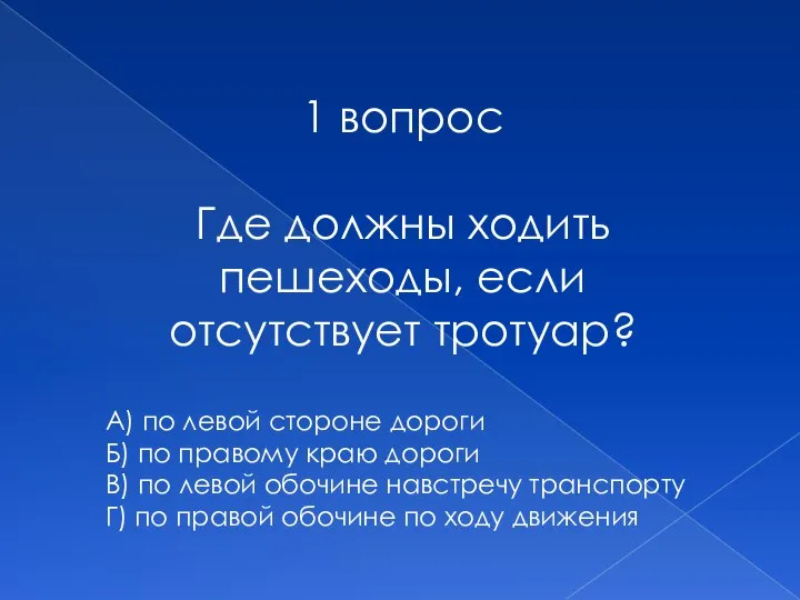 1 вопрос Где должны ходить пешеходы, если отсутствует тротуар? А) по левой