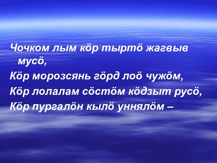 Чочком лым кöр тыртö жагвыв мусö, Кöр морозсянь гöрд лоö чужöм, Кöр