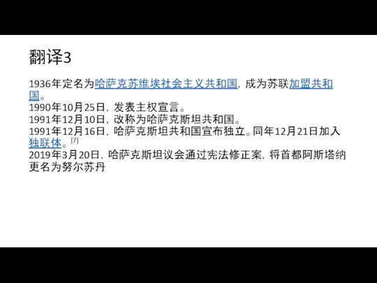 翻译3 1936年定名为哈萨克苏维埃社会主义共和国，成为苏联加盟共和国。 1990年10月25日，发表主权宣言。 1991年12月10日，改称为哈萨克斯坦共和国。 1991年12月16日，哈萨克斯坦共和国宣布独立。同年12月21日加入独联体。 [7] 2019年3月20日，哈萨克斯坦议会通过宪法修正案，将首都阿斯塔纳更名为努尔苏丹