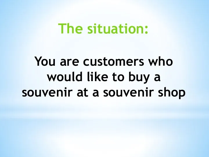 The situation: You are сustomers who would like to buy a souvenir at a souvenir shop