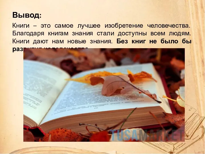 Вывод: Книги – это самое лучшее изобретение человечества. Благодаря книгам знания стали