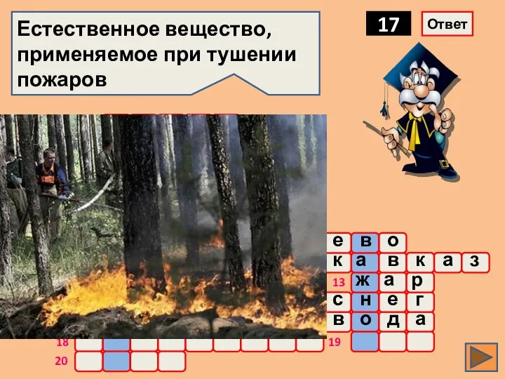 о ж а р Естественное вещество, применяемое при тушении пожаров 17 Ответ