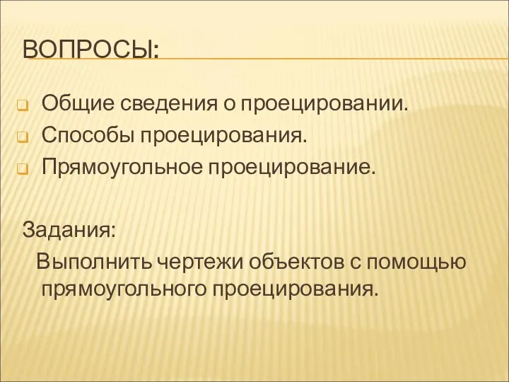 ВОПРОСЫ: Общие сведения о проецировании. Способы проецирования. Прямоугольное проецирование. Задания: Выполнить чертежи