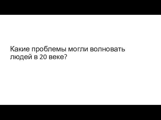 Какие проблемы могли волновать людей в 20 веке?