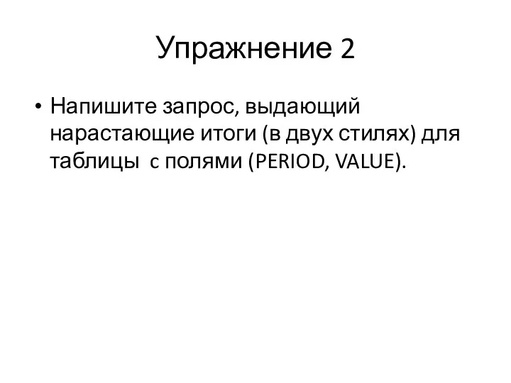 Упражнение 2 Напишите запрос, выдающий нарастающие итоги (в двух стилях) для таблицы c полями (PERIOD, VALUE).