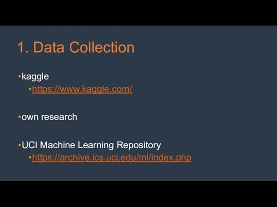 1. Data Collection kaggle https://www.kaggle.com/ own research UCI Machine Learning Repository https://archive.ics.uci.edu/ml/index.php